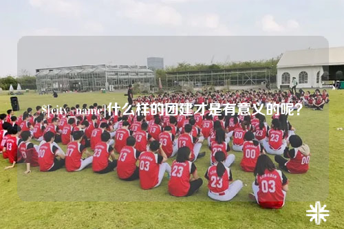 泉州什么样的团建才是有意义的呢？