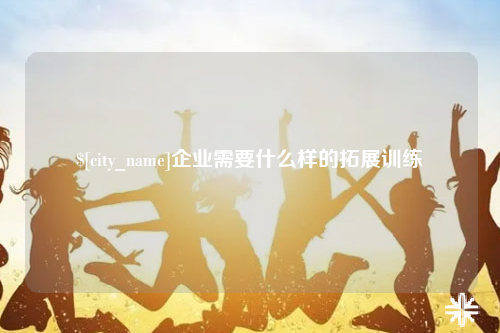 泉州企业需要什么样的拓展训练