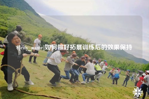 泉州如何做好拓展训练后的效果保持